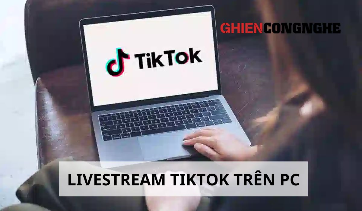 Hướng dẫn livestream TikTok trên PC siêu đơn giản và nhanh chóng